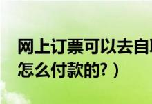 网上订票可以去自取吗?火车票（订票之后是怎么付款的?）
