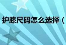 护膝尺码怎么选择（护膝尺码怎么选择大小）