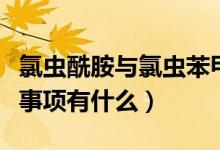 氯虫酰胺与氯虫苯甲酰胺（氯虫苯甲酰胺注意事项有什么）