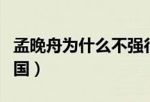 孟晚舟为什么不强行回国（她什么时候可以回国）