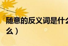随意的反义词是什么答案（随意的反义词是什么）