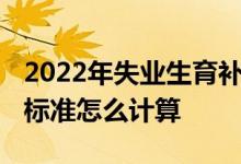 2022年失业生育补助金多少钱 补助津贴领取标准怎么计算 