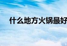 什么地方火锅最好（什么地方火山爆发）