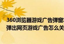 360浏览器游戏广告弹窗怎么关闭（360浏览器右下角经常弹出网页游戏广告怎么关闭这些）