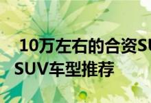  10万左右的合资SUV有哪些10万左右的合资SUV车型推荐 