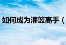 如何成为灌篮高手（《灌篮飞人》有训练吗）