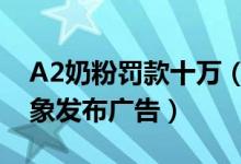 A2奶粉罚款十万（涉嫌违规使用未成年人形象发布广告）
