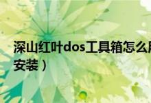 深山红叶dos工具箱怎么用（深山红叶袖珍系统工具箱怎么安装）