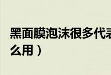 黑面膜泡沫很多代表什么（黑面膜起泡沫有什么用）