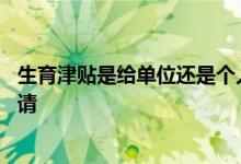 生育津贴是给单位还是个人 生育津贴是个人申请还是单位申请 