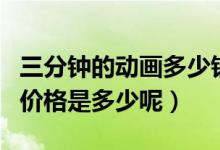 三分钟的动画多少钱（三分钟的动画广告片的价格是多少呢）