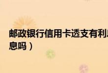 邮政银行信用卡透支有利息吗吗（邮政银行信用卡透支有利息吗）