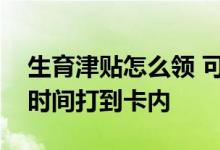 生育津贴怎么领 可以领几个月生育津贴多长时间打到卡内 