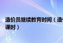 造价员继续教育时间（造价员继续教育系统怎么看累计多少课时）