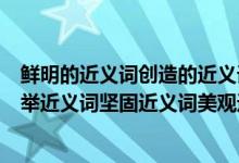 鲜明的近义词创造的近义词充分的近义词特征的近义词（创举近义词坚固近义词美观近义词才干近义词宝贵近义词）
