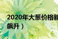 2020年大葱价格新行情（大葱身价为何突然飙升）