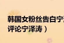 韩国女粉丝告白宁泽涛（2015韩国网民怎么评论宁泽涛）