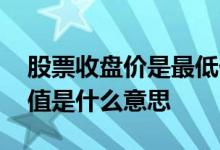 股票收盘价是最低价 每日股票收盘价低于面值是什么意思