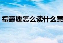 禤靐龘怎么读什么意思（龘怎么读什么意思）