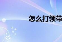 怎么打领带（怎么打领带）