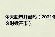今天股市开盘吗（2021年股市休市时间安排表 年后股市什么时候开市）