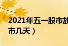 2021年五一股市放假安排一览（五一股市休市几天）