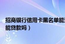 招商银行信用卡黑名单能查出来吗（招商银行信用卡黑名单能贷款吗）