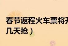 春节返程火车票将开抢（春节返程火车票提前几天抢）