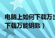 电脑上如何下载万步有约客户端（电脑上如何下载万能钥匙）