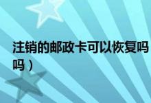 注销的邮政卡可以恢复吗（邮政银行信用卡注销了还能恢复吗）