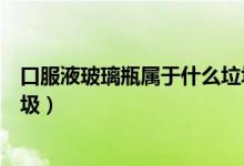 口服液玻璃瓶属于什么垃圾分类（口服液玻璃瓶属于什么垃圾）