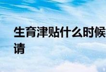 生育津贴什么时候开始申请 生育津贴怎么申请 