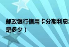 邮政银行信用卡分期利息怎么算（邮政银行信用卡分期利息是多少）
