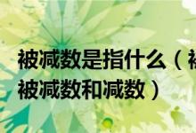 被减数是指什么（被减数和减数的关系什么叫被减数和减数）