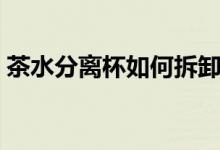 茶水分离杯如何拆卸（茶水分离杯如何使用）