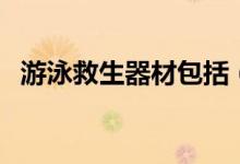 游泳救生器材包括（游泳救生器材有哪些）