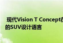  现代Vision T Concept在洛杉矶车展上首次亮相 预览未来的SUV设计语言 