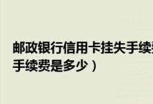 邮政银行信用卡挂失手续费是多少钱（邮政银行信用卡挂失手续费是多少）