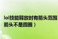 lol技能释放时有箭头范围（lol智能施法怎么设置施法范围是箭头不是圆圈）