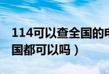 114可以查全国的电话吗（114电话查询是全国都可以吗）