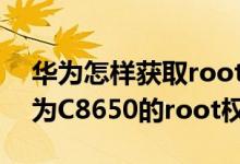 华为怎样获取root权限并使用（如何获得华为C8650的root权限）