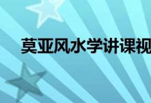 莫亚风水学讲课视频（莫亚风水怎么样）