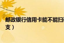 邮政银行信用卡能不能扫码消费（邮政银行信用卡能不能透支）