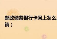 邮政储蓄银行卡网上怎么注销（邮政银行信用卡网上如何注销）