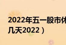 2022年五一股市休市时间表（五一股市休市几天2022）