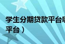 学生分期贷款平台哪个好下款（学生分期贷款平台）