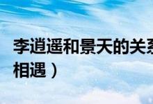 李逍遥和景天的关系（为什么李逍遥会和景天相遇）