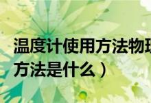 温度计使用方法物理八年级上册（温度计使用方法是什么）
