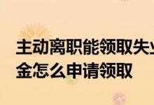 主动离职能领取失业补助金吗 2022失业补助金怎么申请领取 