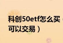 科创50etf怎么买（科创50指数etf什么时候可以交易）